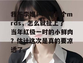 我不李姐！明明是个mrds，怎么就扯上了当年红极一时的小鲜肉？估计这次是真的要凉透了。