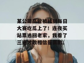 某公司高管被挂到每日大赛吃瓜上了！连夜买站票逃回老家，我看了三遍才敢相信是真的。