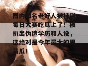 圈内知名老好人被挂到每日大赛吃瓜上了！被扒出伪造学历和人设，这绝对是今年最大的黑马瓜！